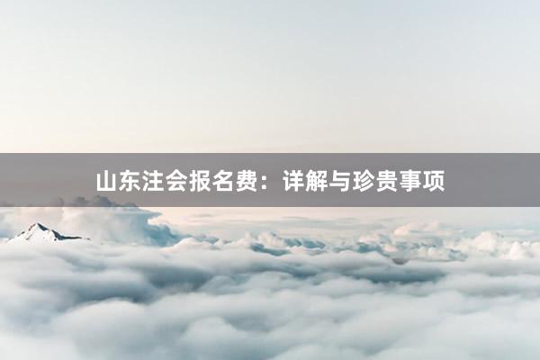 山东注会报名费：详解与珍贵事项