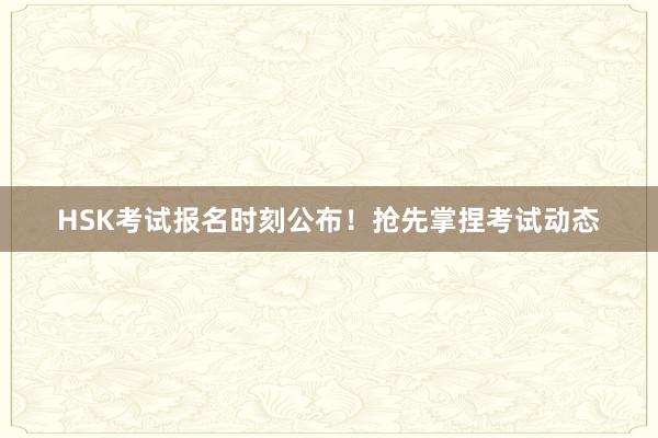 HSK考试报名时刻公布！抢先掌捏考试动态