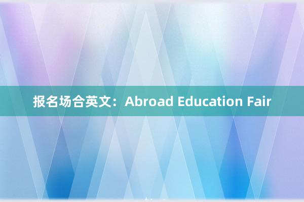 报名场合英文：Abroad Education Fair