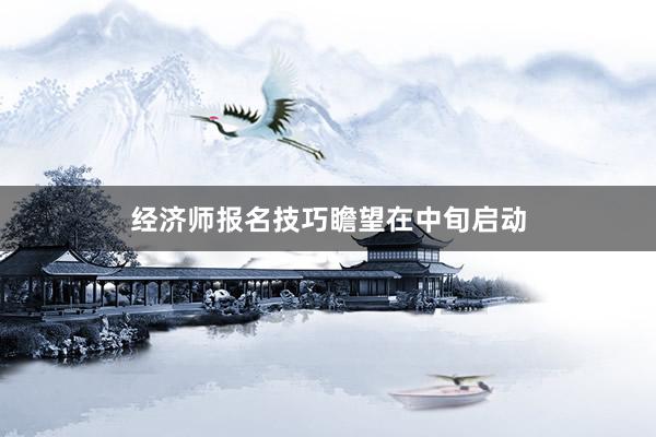 经济师报名技巧瞻望在中旬启动