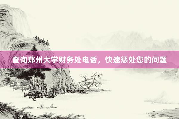 查询郑州大学财务处电话，快速惩处您的问题