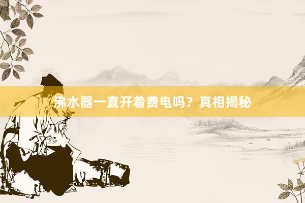 沸水器一直开着费电吗？真相揭秘