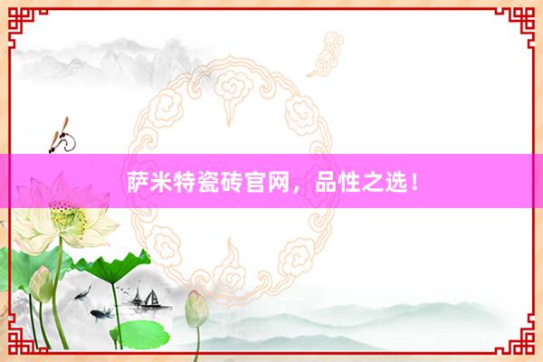 萨米特瓷砖官网，品性之选！