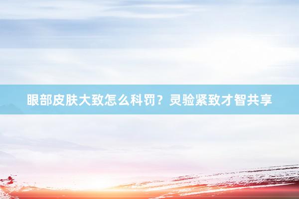 眼部皮肤大致怎么科罚？灵验紧致才智共享