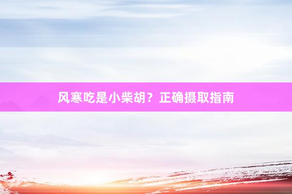 风寒吃是小柴胡？正确摄取指南