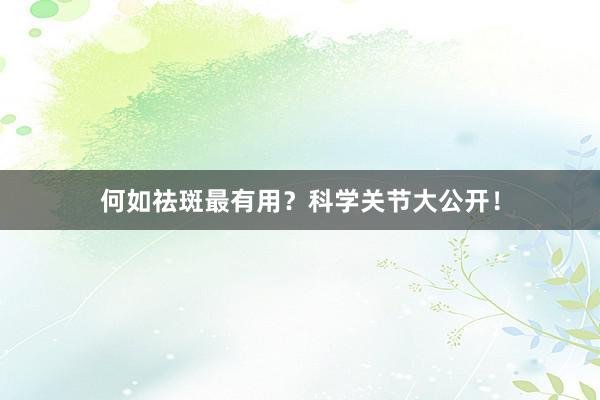 何如祛斑最有用？科学关节大公开！