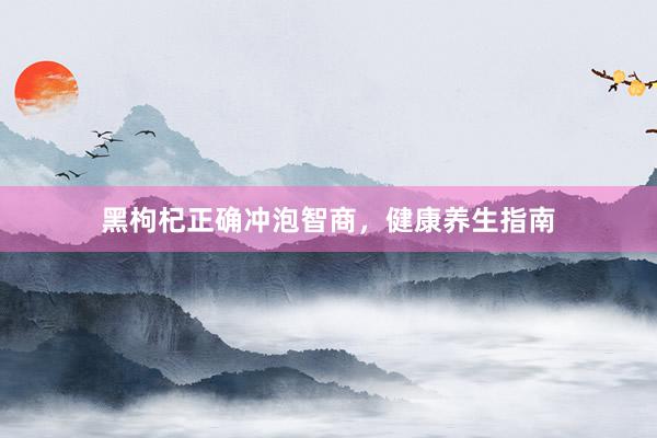 黑枸杞正确冲泡智商，健康养生指南