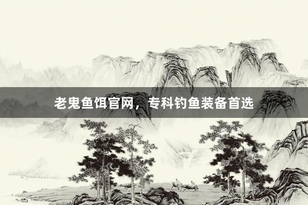 老鬼鱼饵官网，专科钓鱼装备首选