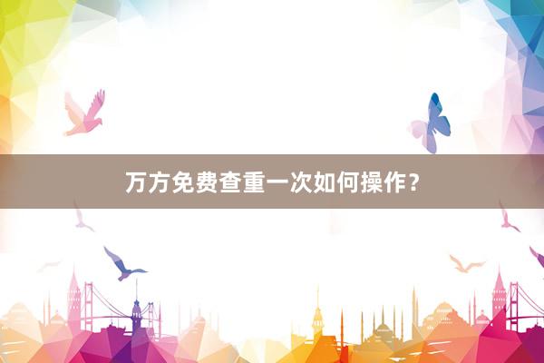 万方免费查重一次如何操作？