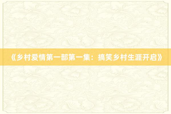 《乡村爱情第一部第一集:搞笑乡村生涯开启》